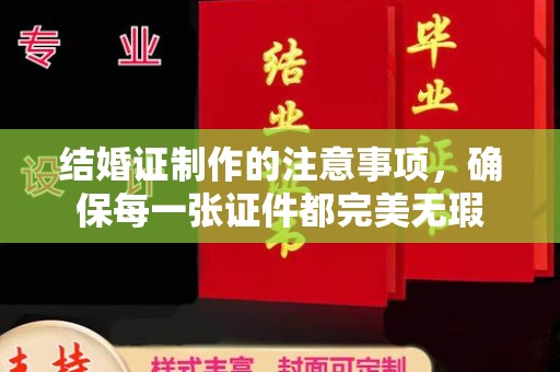 黄圃结婚证制作的注意事项，确保每一张证件都完美无瑕